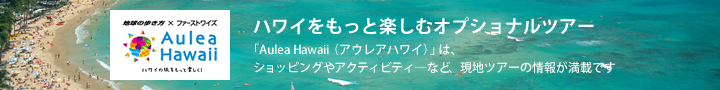 地球の歩き方×ファーストワイズ ハワイご滞在中のオプショナルツアーのご案内 『Aulea Hawaii』ハワイの旅をもっと楽しく! ハワイをもっと楽しむオプショナルツアー 「アウレアハワイ」は、ショッピングやアクテビティーなど、現地ツアーの情報が満載です