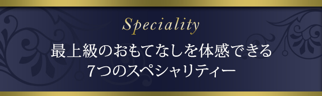 Speciality 最上級のおもてなしを体感できる 7つのスペシャリティー 