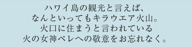 ハワイ島の観光と言えば、なんといってもキラウエア火山。火口に住まうと言われている火の女神ペレへの敬意をお忘れなく。