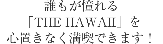 誰もが憧れる「THE HAWAII」を心置きなく満喫できます！